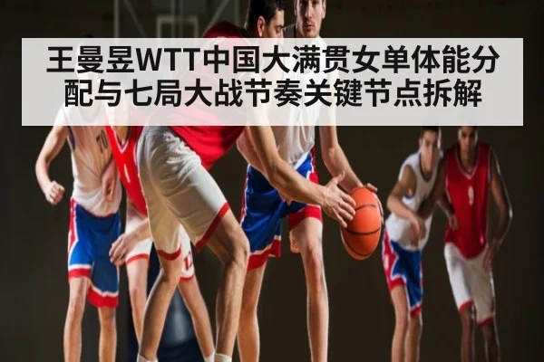 王曼昱WTT中国大满贯女单体能分配与七局大战节奏关键节点拆解