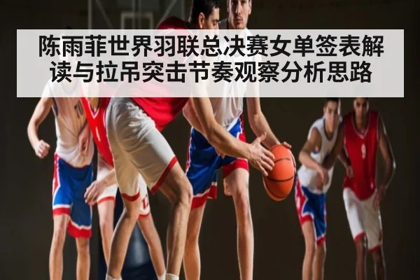 陈雨菲世界羽联总决赛女单签表解读与拉吊突击节奏观察分析思路