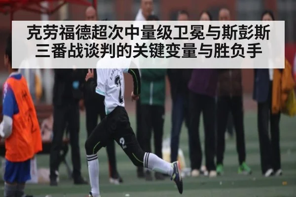 克劳福德超次中量级卫冕与斯彭斯三番战谈判的关键变量与胜负手