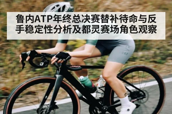 鲁内ATP年终总决赛替补待命与反手稳定性分析及都灵赛场角色观察